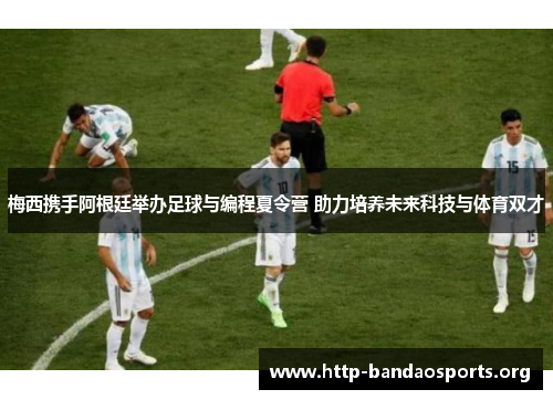 梅西携手阿根廷举办足球与编程夏令营 助力培养未来科技与体育双才 梅西携手阿根廷举办足球与编程夏令营 助力培养未来科技与体育双才