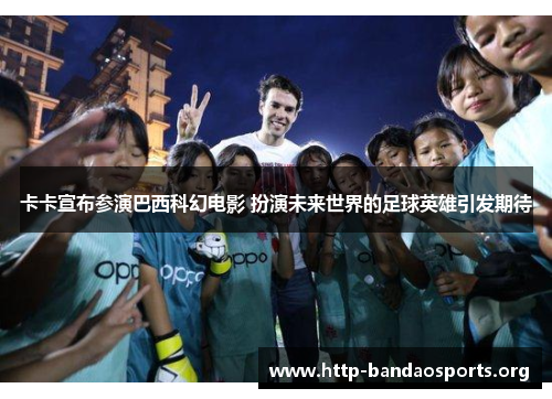 卡卡宣布参演巴西科幻电影 扮演未来世界的足球英雄引发期待 卡卡宣布参演巴西科幻电影 扮演未来世界的足球英雄引发期待
