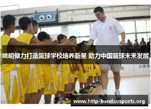 姚明倾力打造篮球学校培养新星 助力中国篮球未来发展 姚明倾力打造篮球学校培养新星 助力中国篮球未来发展