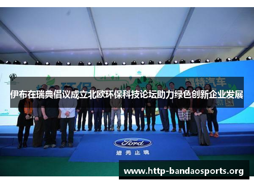 伊布在瑞典倡议成立北欧环保科技论坛助力绿色创新企业发展 伊布在瑞典倡议成立北欧环保科技论坛助力绿色创新企业发展