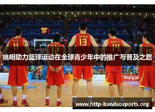 姚明助力篮球运动在全球青少年中的推广与普及之路 姚明助力篮球运动在全球青少年中的推广与普及之路