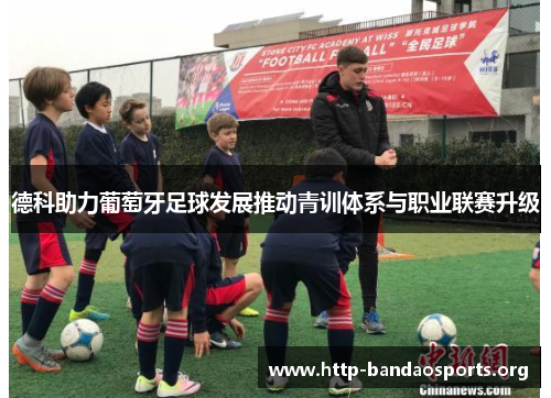 德科助力葡萄牙足球发展推动青训体系与职业联赛升级 德科助力葡萄牙足球发展推动青训体系与职业联赛升级