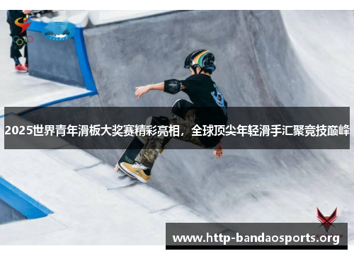 2025世界青年滑板大奖赛精彩亮相,全球顶尖年轻滑手汇聚竞技巅峰 2025世界青年滑板大奖赛精彩亮相,全球顶尖年轻滑手汇聚竞技巅峰