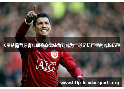 C罗从葡萄牙青年联赛崭露头角到成为全球足坛巨星的成长历程 C罗从葡萄牙青年联赛崭露头角到成为全球足坛巨星的成长历程