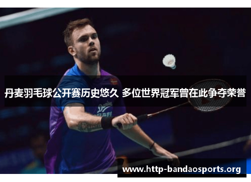 丹麦羽毛球公开赛历史悠久 多位世界冠军曾在此争夺荣誉 丹麦羽毛球公开赛历史悠久 多位世界冠军曾在此争夺荣誉