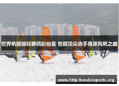 世界帆板锦标赛精彩纷呈 各国顶尖选手角逐风帆之巅 世界帆板锦标赛精彩纷呈 各国顶尖选手角逐风帆之巅