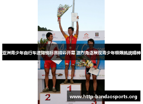 亚洲青少年自行车速降锦标赛精彩开幕 激烈角逐展现青少年极限挑战精神 亚洲青少年自行车速降锦标赛精彩开幕 激烈角逐展现青少年极限挑战精神