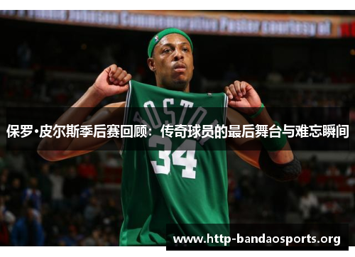 保罗·皮尔斯季后赛回顾:传奇球员的最后舞台与难忘瞬间 保罗·皮尔斯季后赛回顾:传奇球员的最后舞台与难忘瞬间