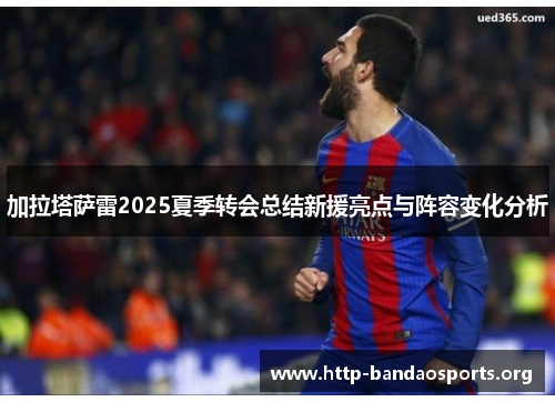 加拉塔萨雷2025夏季转会总结新援亮点与阵容变化分析 加拉塔萨雷2025夏季转会总结新援亮点与阵容变化分析