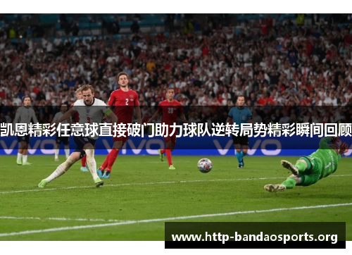 凯恩精彩任意球直接破门助力球队逆转局势精彩瞬间回顾 凯恩精彩任意球直接破门助力球队逆转局势精彩瞬间回顾