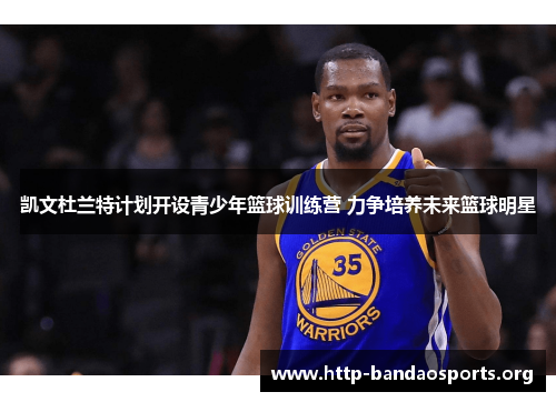 凯文杜兰特计划开设青少年篮球训练营 力争培养未来篮球明星 凯文杜兰特计划开设青少年篮球训练营 力争培养未来篮球明星