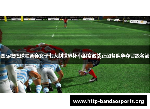 国际橄榄球联合会女子七人制世界杯小组赛激战正酣各队争夺晋级名额 国际橄榄球联合会女子七人制世界杯小组赛激战正酣各队争夺晋级名额