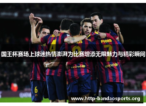 国王杯赛场上球迷热情澎湃为比赛增添无限魅力与精彩瞬间 国王杯赛场上球迷热情澎湃为比赛增添无限魅力与精彩瞬间