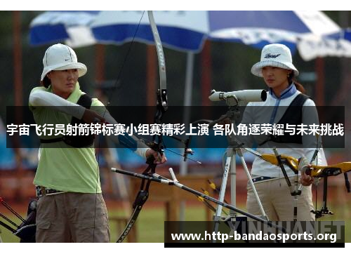 宇宙飞行员射箭锦标赛小组赛精彩上演 各队角逐荣耀与未来挑战 宇宙飞行员射箭锦标赛小组赛精彩上演 各队角逐荣耀与未来挑战