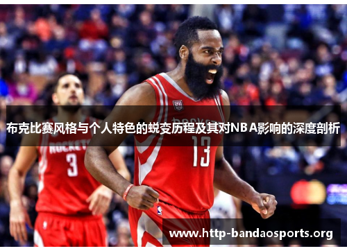 布克比赛风格与个人特色的蜕变历程及其对NBA影响的深度剖析 布克比赛风格与个人特色的蜕变历程及其对NBA影响的深度剖析