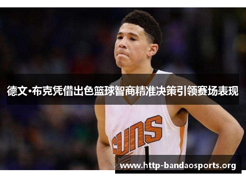 德文·布克凭借出色篮球智商精准决策引领赛场表现 德文·布克凭借出色篮球智商精准决策引领赛场表现