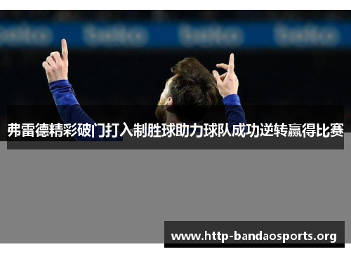 弗雷德精彩破门打入制胜球助力球队成功逆转赢得比赛 弗雷德精彩破门打入制胜球助力球队成功逆转赢得比赛