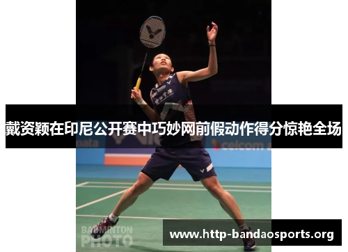 戴资颖在印尼公开赛中巧妙网前假动作得分惊艳全场 戴资颖在印尼公开赛中巧妙网前假动作得分惊艳全场