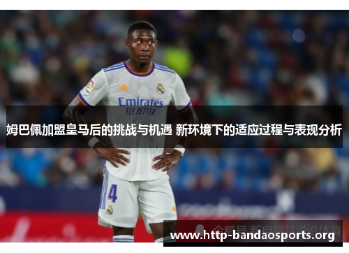 姆巴佩加盟皇马后的挑战与机遇 新环境下的适应过程与表现分析 姆巴佩加盟皇马后的挑战与机遇 新环境下的适应过程与表现分析