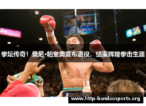 拳坛传奇!曼尼·帕奎奥宣布退役,结束辉煌拳击生涯 拳坛传奇!曼尼·帕奎奥宣布退役,结束辉煌拳击生涯