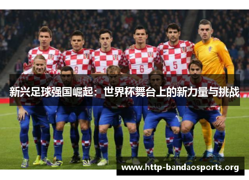 新兴足球强国崛起:世界杯舞台上的新力量与挑战 新兴足球强国崛起:世界杯舞台上的新力量与挑战