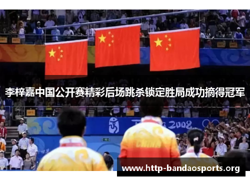 李梓嘉中国公开赛精彩后场跳杀锁定胜局成功摘得冠军 李梓嘉中国公开赛精彩后场跳杀锁定胜局成功摘得冠军