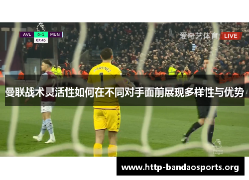 曼联战术灵活性如何在不同对手面前展现多样性与优势 曼联战术灵活性如何在不同对手面前展现多样性与优势