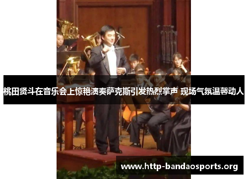 桃田贤斗在音乐会上惊艳演奏萨克斯引发热烈掌声 现场气氛温馨动人 桃田贤斗在音乐会上惊艳演奏萨克斯引发热烈掌声 现场气氛温馨动人