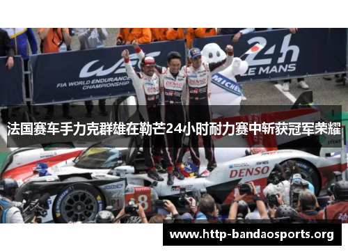 法国赛车手力克群雄在勒芒24小时耐力赛中斩获冠军荣耀 法国赛车手力克群雄在勒芒24小时耐力赛中斩获冠军荣耀