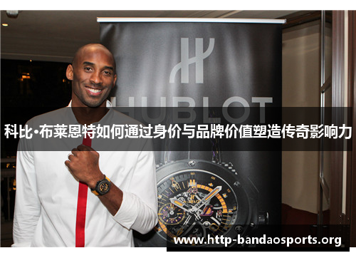科比·布莱恩特如何通过身价与品牌价值塑造传奇影响力 科比·布莱恩特如何通过身价与品牌价值塑造传奇影响力