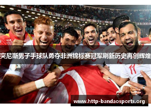 突尼斯男子手球队勇夺非洲锦标赛冠军刷新历史再创辉煌 突尼斯男子手球队勇夺非洲锦标赛冠军刷新历史再创辉煌
