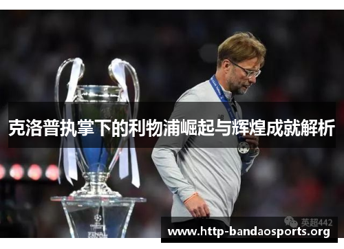 克洛普执掌下的利物浦崛起与辉煌成就解析 克洛普执掌下的利物浦崛起与辉煌成就解析