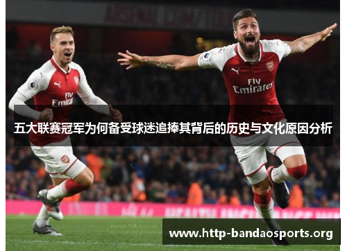 五大联赛冠军为何备受球迷追捧其背后的历史与文化原因分析 五大联赛冠军为何备受球迷追捧其背后的历史与文化原因分析