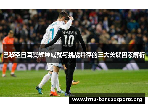 巴黎圣日耳曼辉煌成就与挑战并存的三大关键因素解析 巴黎圣日耳曼辉煌成就与挑战并存的三大关键因素解析