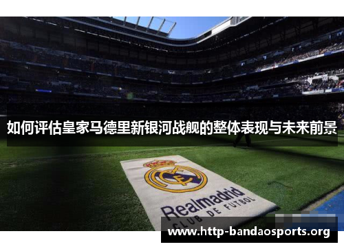 如何评估皇家马德里新银河战舰的整体表现与未来前景 如何评估皇家马德里新银河战舰的整体表现与未来前景