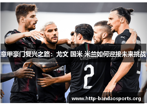 意甲豪门复兴之路:尤文 国米 米兰如何迎接未来挑战 意甲豪门复兴之路:尤文 国米 米兰如何迎接未来挑战