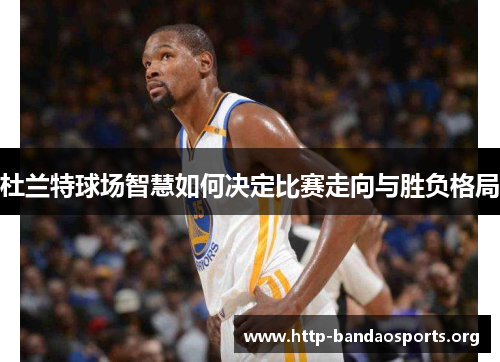 杜兰特球场智慧如何决定比赛走向与胜负格局 杜兰特球场智慧如何决定比赛走向与胜负格局
