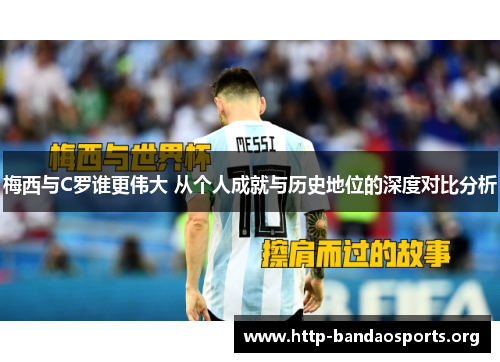 梅西与C罗谁更伟大 从个人成就与历史地位的深度对比分析 梅西与C罗谁更伟大 从个人成就与历史地位的深度对比分析
