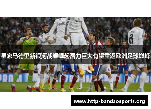 皇家马德里新银河战舰崛起潜力巨大有望重返欧洲足球巅峰 皇家马德里新银河战舰崛起潜力巨大有望重返欧洲足球巅峰