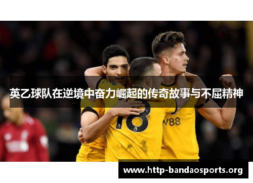 英乙球队在逆境中奋力崛起的传奇故事与不屈精神 英乙球队在逆境中奋力崛起的传奇故事与不屈精神