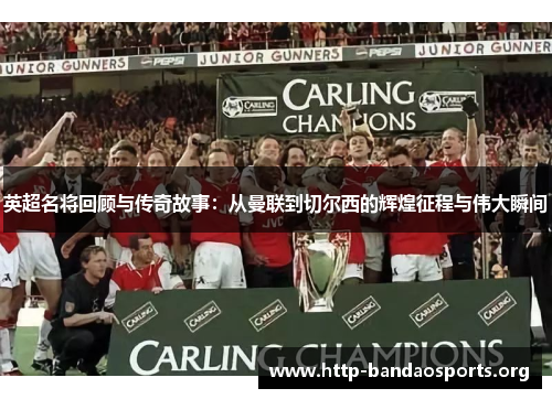 英超名将回顾与传奇故事:从曼联到切尔西的辉煌征程与伟大瞬间 英超名将回顾与传奇故事:从曼联到切尔西的辉煌征程与伟大瞬间