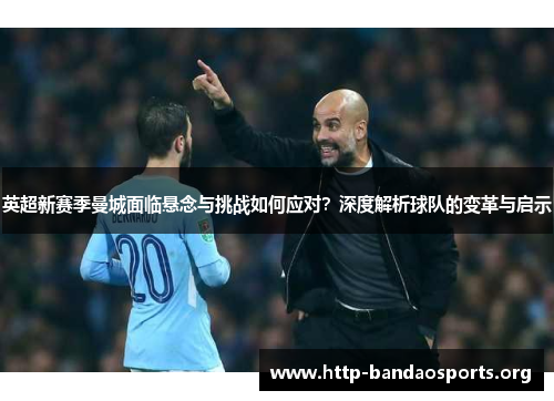 英超新赛季曼城面临悬念与挑战如何应对?深度解析球队的变革与启示 英超新赛季曼城面临悬念与挑战如何应对?深度解析球队的变革与启示