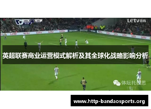 英超联赛商业运营模式解析及其全球化战略影响分析 英超联赛商业运营模式解析及其全球化战略影响分析