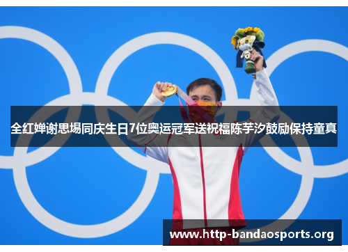 全红婵谢思埸同庆生日7位奥运冠军送祝福陈芋汐鼓励保持童真 全红婵谢思埸同庆生日7位奥运冠军送祝福陈芋汐鼓励保持童真