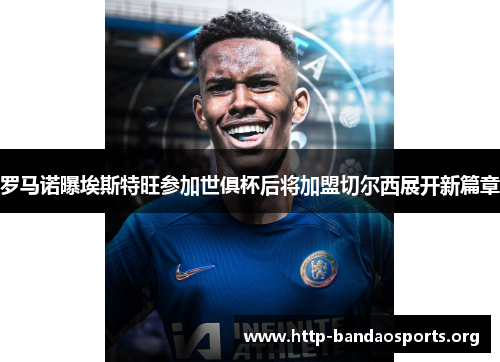 罗马诺曝埃斯特旺参加世俱杯后将加盟切尔西展开新篇章 罗马诺曝埃斯特旺参加世俱杯后将加盟切尔西展开新篇章