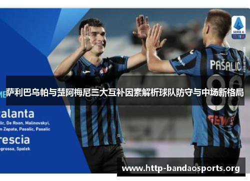 萨利巴乌帕与楚阿梅尼三大互补因素解析球队防守与中场新格局 萨利巴乌帕与楚阿梅尼三大互补因素解析球队防守与中场新格局