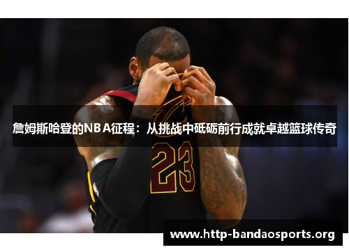 詹姆斯哈登的NBA征程:从挑战中砥砺前行成就卓越篮球传奇 詹姆斯哈登的NBA征程:从挑战中砥砺前行成就卓越篮球传奇