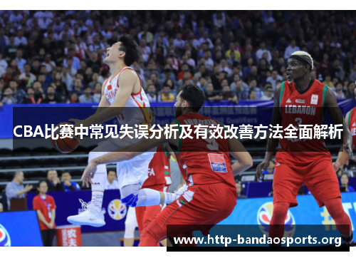 CBA比赛中常见失误分析及有效改善方法全面解析 CBA比赛中常见失误分析及有效改善方法全面解析