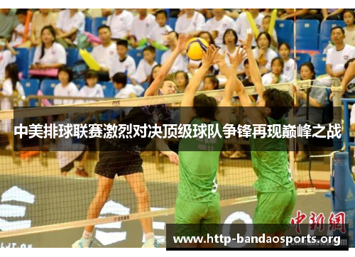 中美排球联赛激烈对决顶级球队争锋再现巅峰之战 中美排球联赛激烈对决顶级球队争锋再现巅峰之战