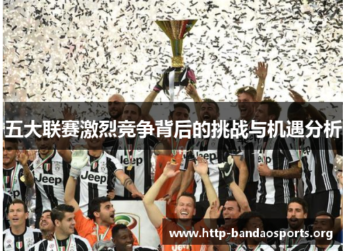 五大联赛激烈竞争背后的挑战与机遇分析 五大联赛激烈竞争背后的挑战与机遇分析